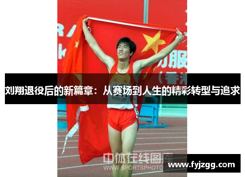 刘翔退役后的新篇章：从赛场到人生的精彩转型与追求