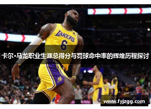 卡尔·马龙职业生涯总得分与罚球命中率的辉煌历程探讨