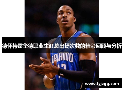 德怀特霍华德职业生涯总出场次数的精彩回顾与分析