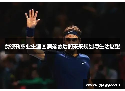 费德勒职业生涯圆满落幕后的未来规划与生活展望