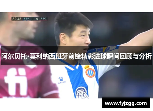 阿尔贝托·莫利纳西班牙前锋精彩进球瞬间回顾与分析