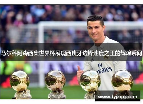 马尔科阿森西奥世界杯展现西班牙边锋速度之王的辉煌瞬间
