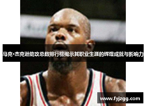 马克·杰克逊助攻总数排行榜揭示其职业生涯的辉煌成就与影响力