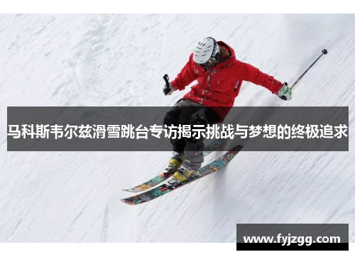 马科斯韦尔兹滑雪跳台专访揭示挑战与梦想的终极追求