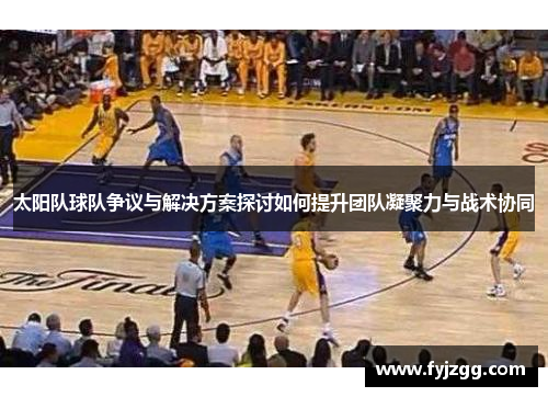 太阳队球队争议与解决方案探讨如何提升团队凝聚力与战术协同