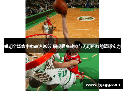 姚明全场命中率高达98% 展现超高效率与无可匹敌的篮球实力