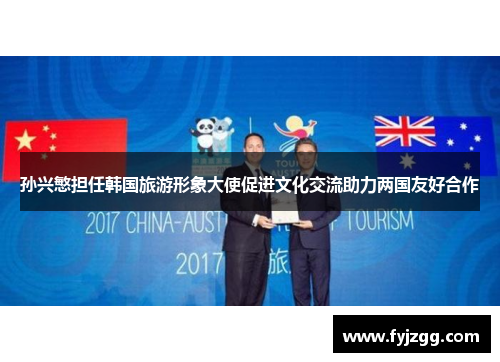 孙兴慜担任韩国旅游形象大使促进文化交流助力两国友好合作