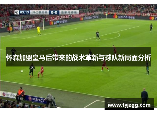 怀森加盟皇马后带来的战术革新与球队新局面分析