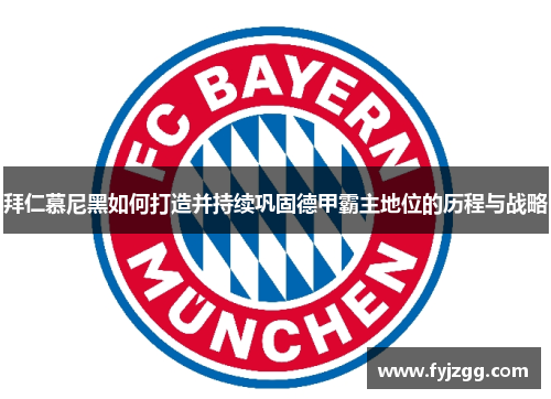 拜仁慕尼黑如何打造并持续巩固德甲霸主地位的历程与战略