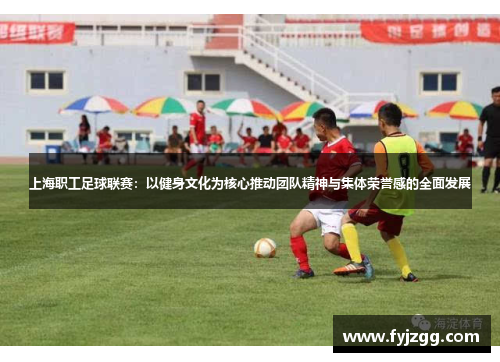 上海职工足球联赛：以健身文化为核心推动团队精神与集体荣誉感的全面发展