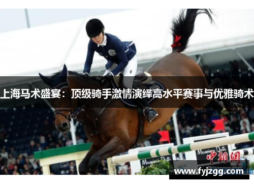 上海马术盛宴：顶级骑手激情演绎高水平赛事与优雅骑术