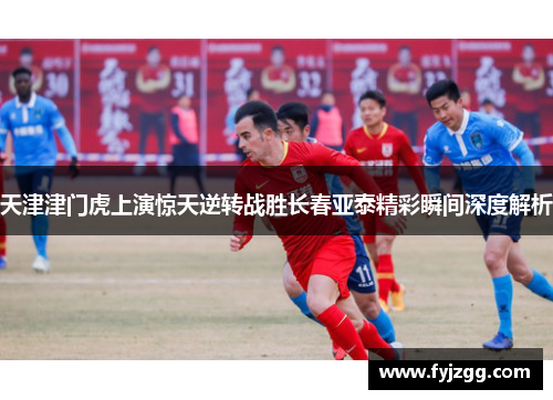 天津津门虎上演惊天逆转战胜长春亚泰精彩瞬间深度解析