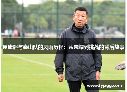 崔康熙与泰山队的风雨历程：从荣耀到挑战的背后故事