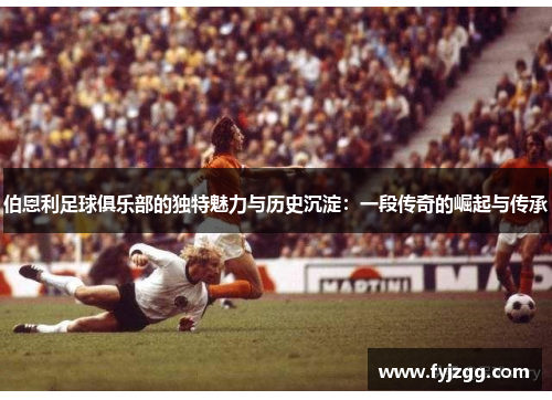 伯恩利足球俱乐部的独特魅力与历史沉淀：一段传奇的崛起与传承