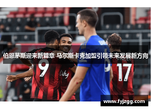 伯恩茅斯迎来新篇章 马尔斯卡克加盟引领未来发展新方向
