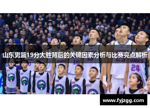 山东男篮19分大胜背后的关键因素分析与比赛亮点解析