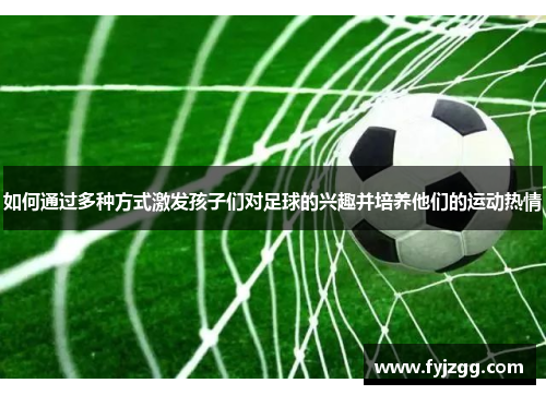 如何通过多种方式激发孩子们对足球的兴趣并培养他们的运动热情