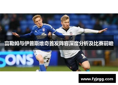 富勒姆与伊普斯维奇首发阵容深度分析及比赛前瞻