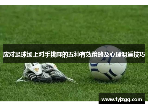 应对足球场上对手挑衅的五种有效策略及心理调适技巧