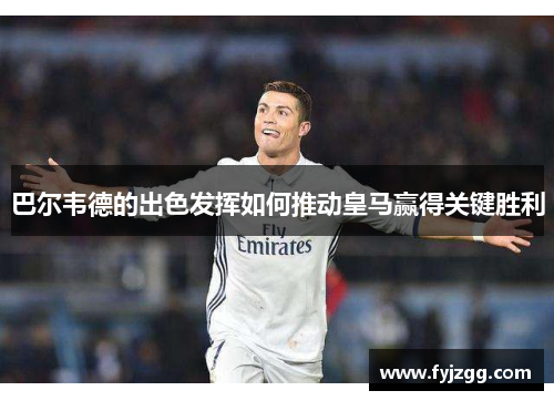 巴尔韦德的出色发挥如何推动皇马赢得关键胜利