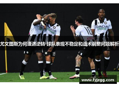 尤文图斯为何遭遇逆转 球队表现不稳定和战术调整问题解析