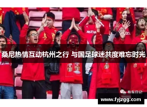 桑尼热情互动杭州之行 与国足球迷共度难忘时光