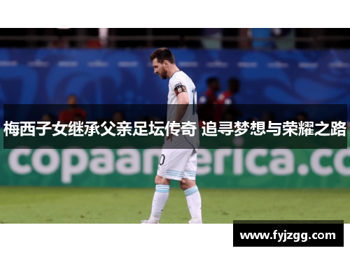 梅西子女继承父亲足坛传奇 追寻梦想与荣耀之路