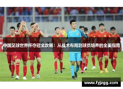 中国足球世界杯夺冠全攻略：从战术布局到球员培养的全面指南
