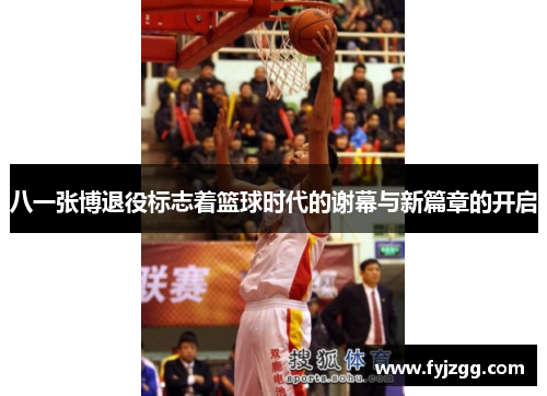八一张博退役标志着篮球时代的谢幕与新篇章的开启