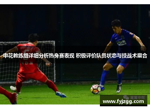 申花教练组详细分析热身赛表现 积极评价队员状态与技战术磨合