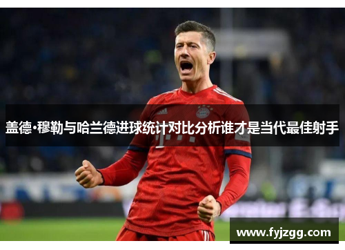 盖德·穆勒与哈兰德进球统计对比分析谁才是当代最佳射手