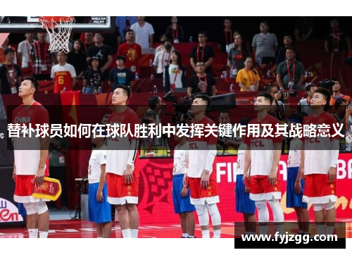 替补球员如何在球队胜利中发挥关键作用及其战略意义