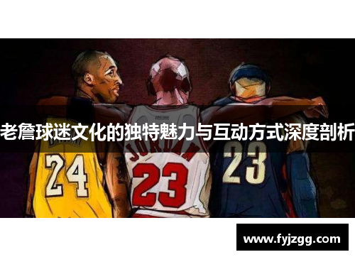 老詹球迷文化的独特魅力与互动方式深度剖析